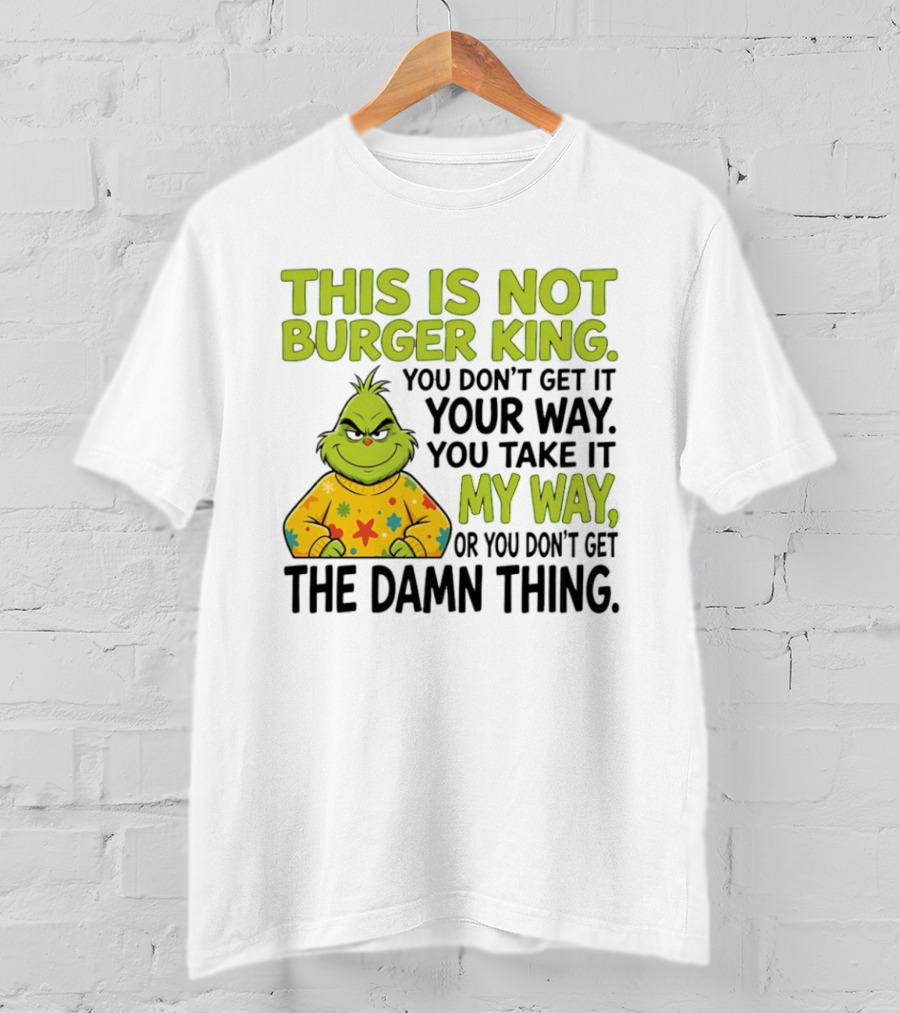 The Grinch This Is Not Burger King You Take It My Way Or You Don't Get The Damn Thing T-Shirt