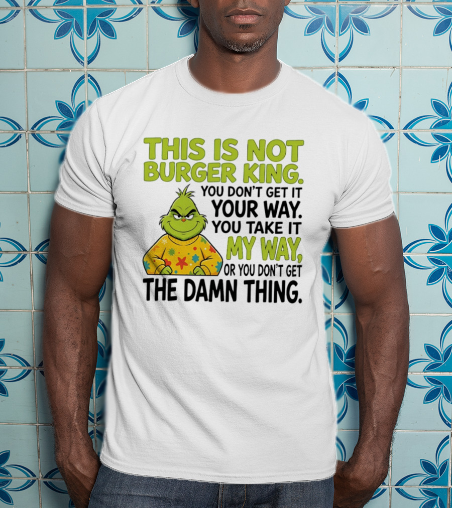 The Grinch This Is Not Burger King You Take It My Way Or You Don't Get The Damn Thing T-Shirt