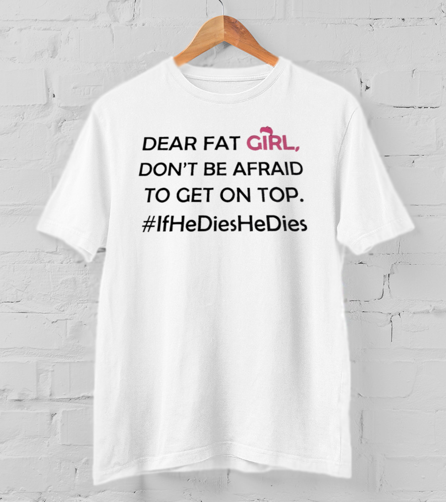 Dear Fat Girl Don't Be Afraid To Get On Top #IfHeDiesHeDies T-Shirt