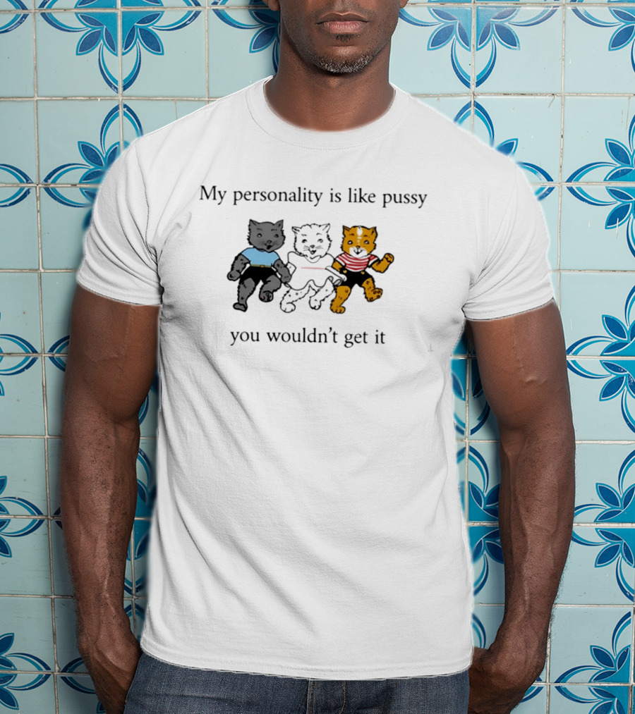 My Personality Is Like Pussy You Wouldn't Get It Three Cats Fun T-Shirt
