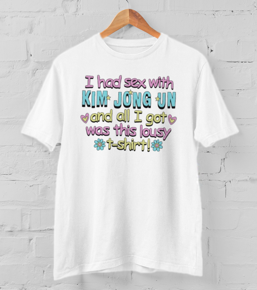 I Had Sex With Kim Jong Un And All I Got Was This Lousy T T-Shirt