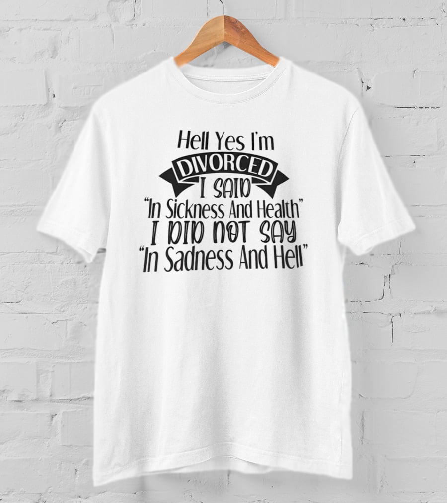 Hell Yes I'm Divorced I Said In Sickness And Health I Did Not Say In Sadness And Hell T-Shirt