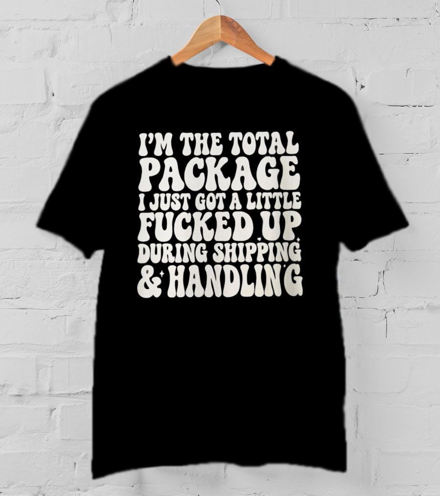 I'm The Total Package I Just Got A Little Fucked Up During Shipping & Handling T-Shirt
