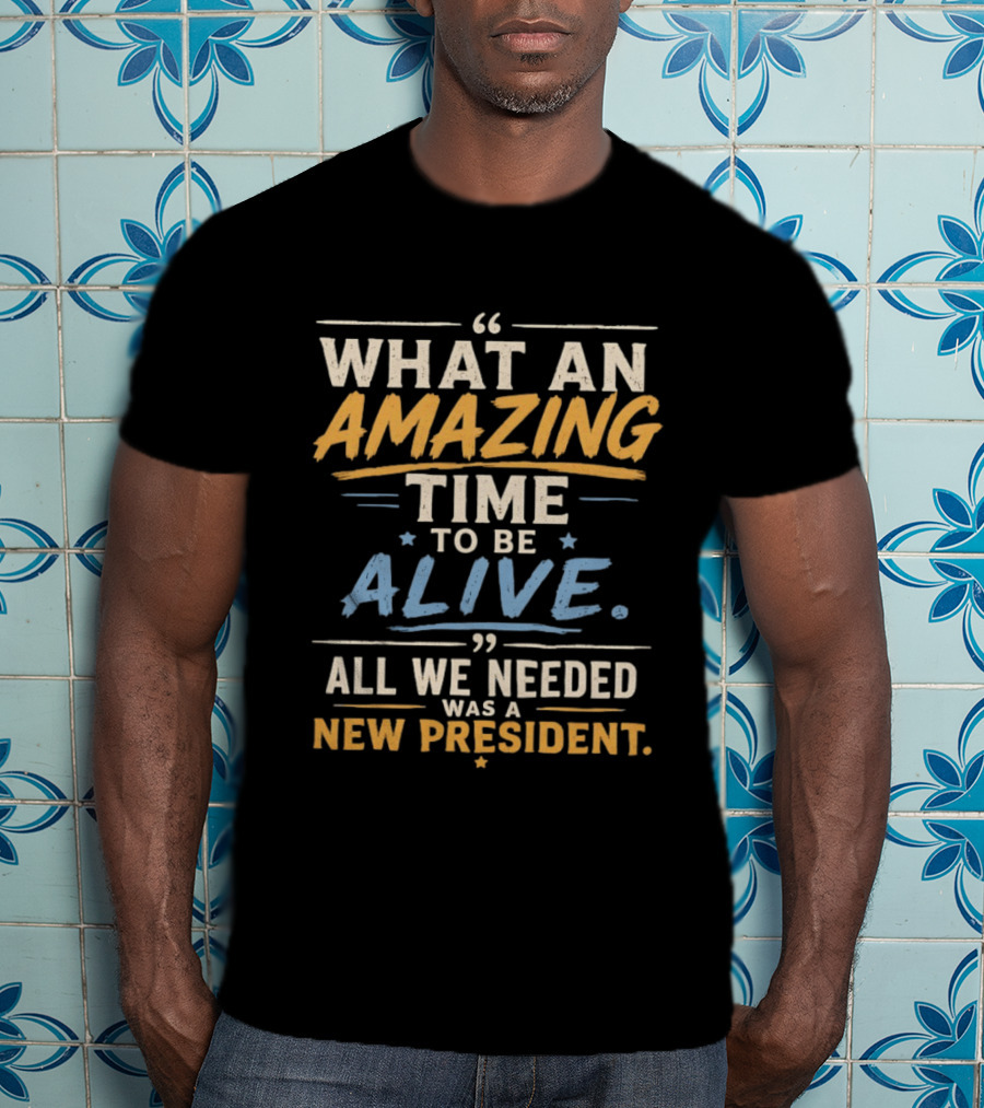 What An Amazing Time To Be Alive All We Needed Was A New President T-Shirt