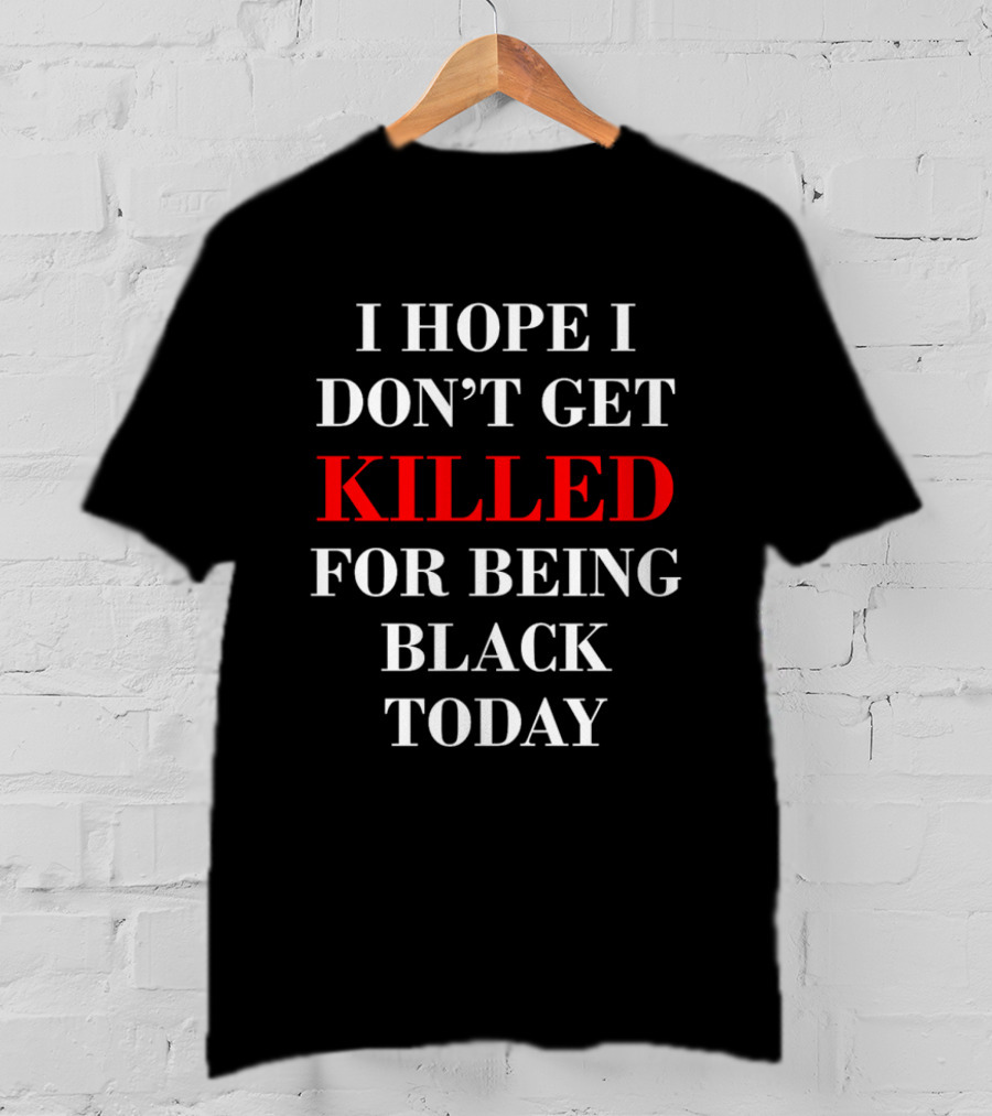 I Hope I Don't Get Killed For Being Black Today T-Shirt