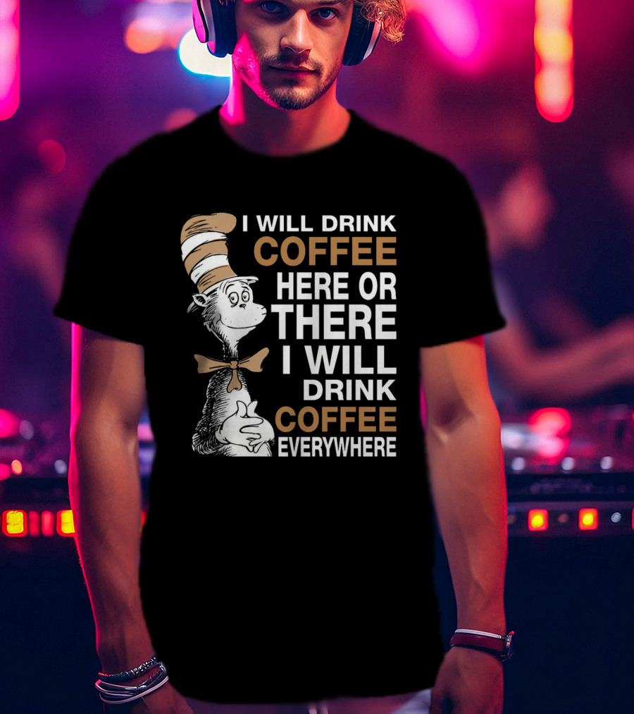 I Will Drink Coffee Here Or There I Will Drink Coffee Everywhere Cat In The Hat T-Shirt
