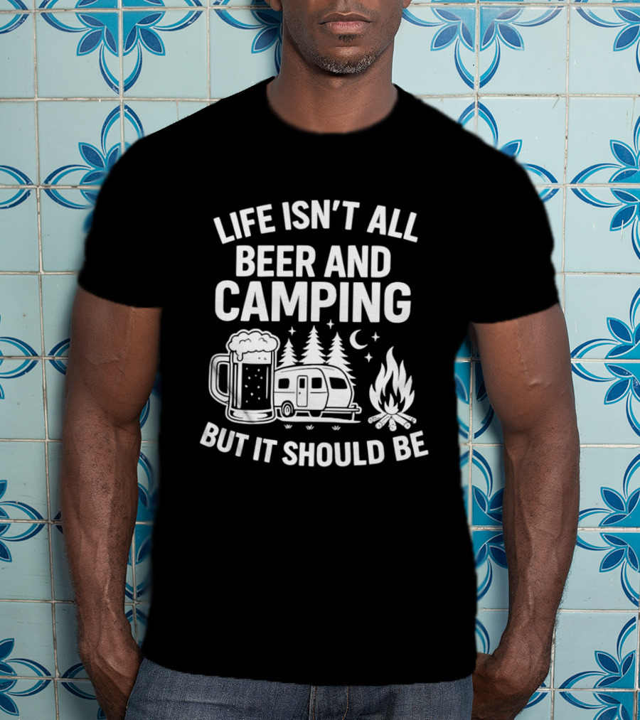 Life Isn't All Beer And Camping But It Should Be Campfire And Beer T-Shirt