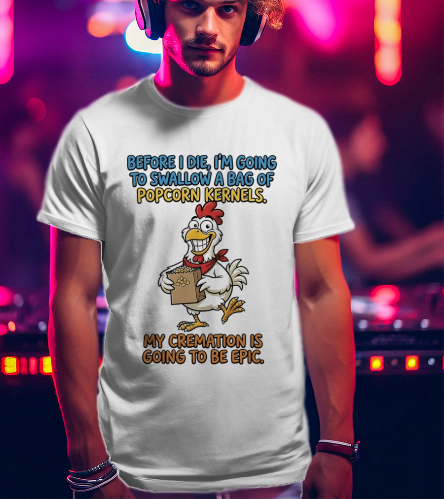 Before I Die I'm Going To Swallow A Bag Of Popcorn Kernels My Cremation Is Going To Be Epic Chicken T-Shirt