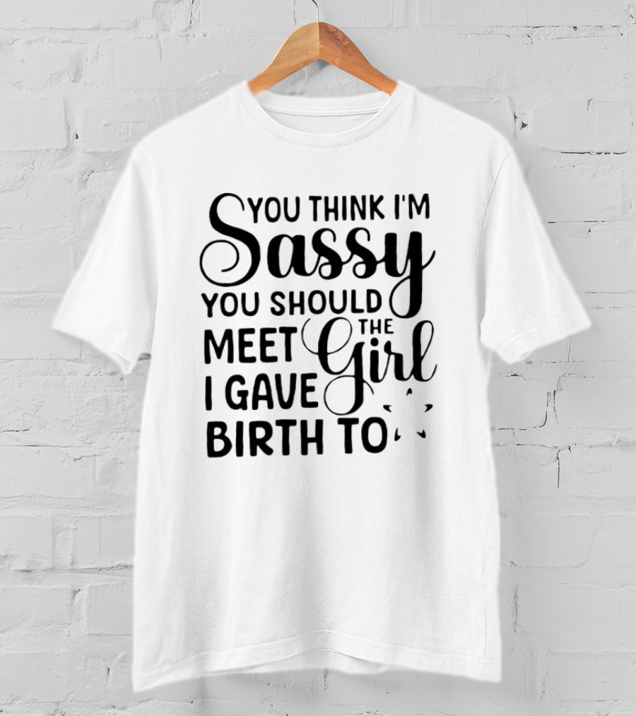 You Think I'm Sassy You Should Meet The Girl I Gave Birth To T-Shirt