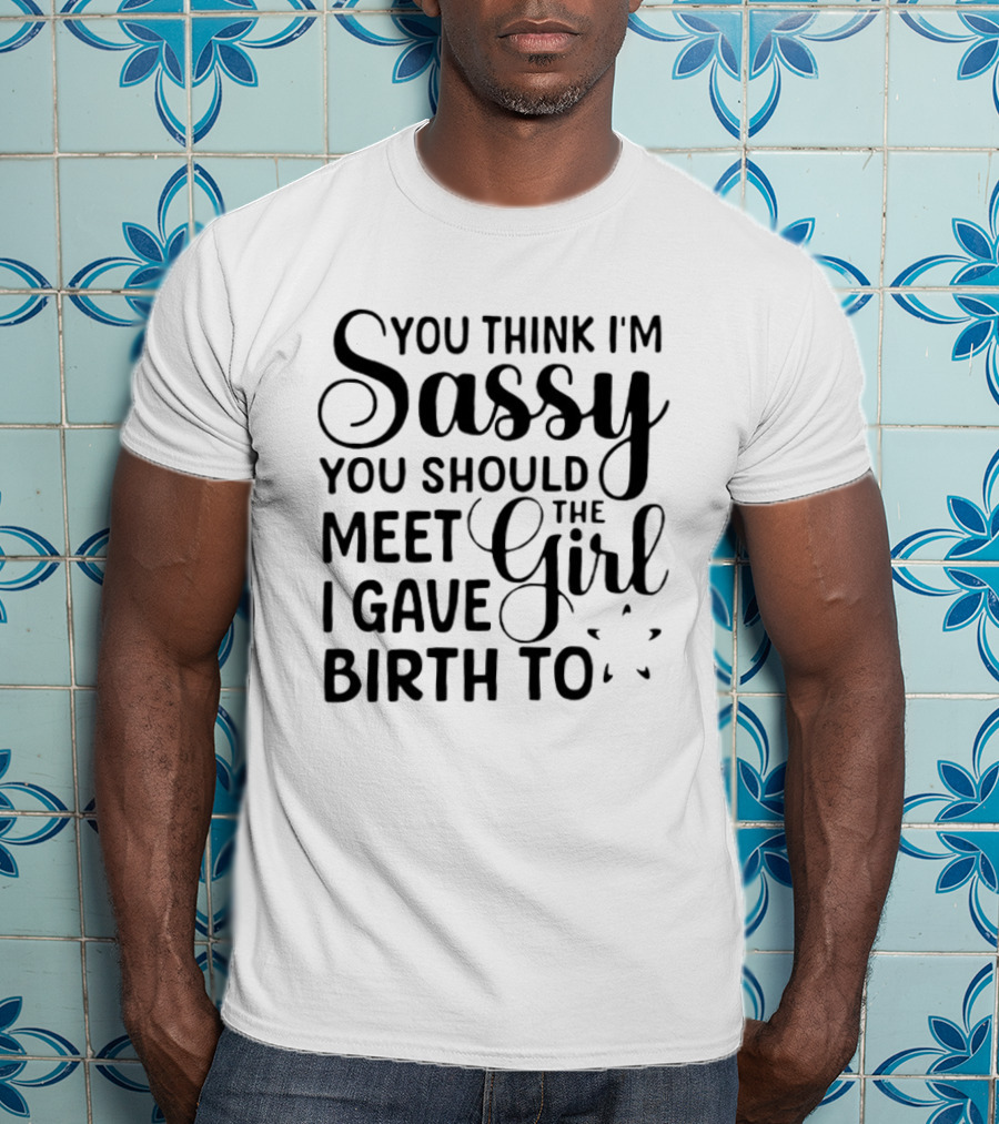 You Think I'm Sassy You Should Meet The Girl I Gave Birth To T-Shirt