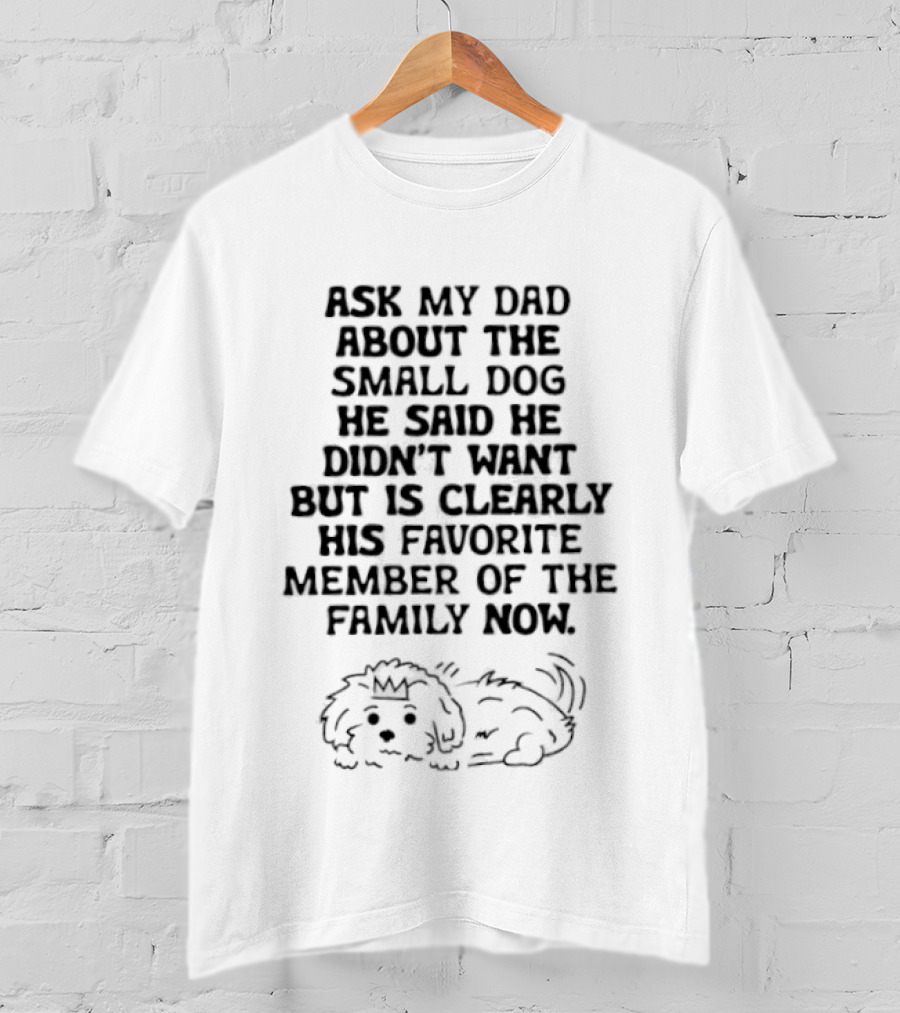 Ask My Dad About The Small Dog He Said He Didn't Want But Is Clearly His Favorite Member Of The Family Now T-Shirt