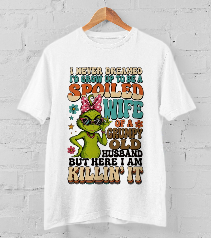 I Never Dreamed I'd Grow Up To Be A Spoiled Wife Of A Grumpy Old Husband But Here I Am Killin' It Grinch T-Shirt