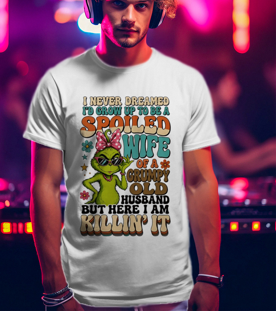 I Never Dreamed I'd Grow Up To Be A Spoiled Wife Of A Grumpy Old Husband But Here I Am Killin' It Grinch T-Shirt