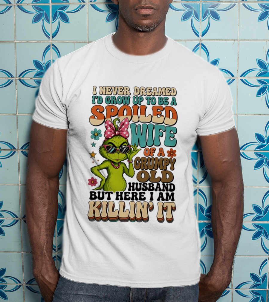 I Never Dreamed I'd Grow Up To Be A Spoiled Wife Of A Grumpy Old Husband But Here I Am Killin' It Grinch T-Shirt