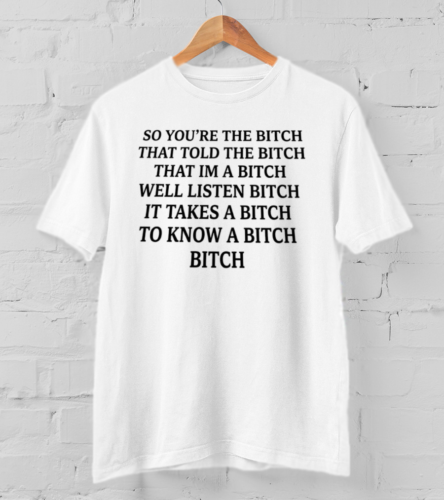 So You're The Bitch That Told The Bitch That I'm A Bitch Well Listen Bitch It Takes A Bitch To Know A Bitch Bitch T-Shirt
