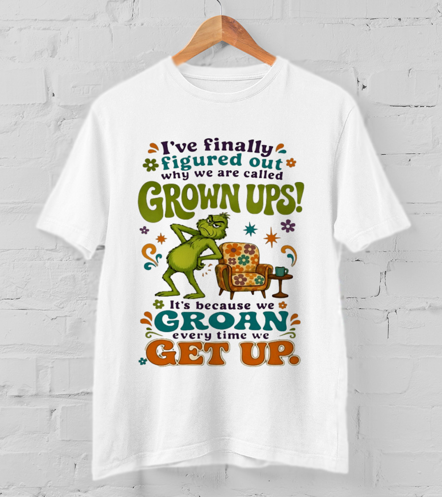 I've Finally Figured Out Why We Are Called Grown Ups Grinch Groan Every Time We Get Up T-Shirt