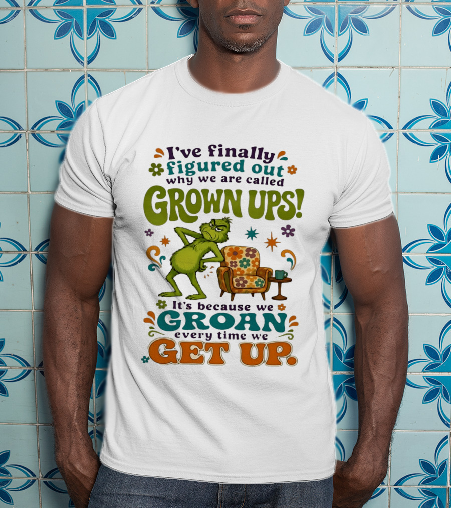 I've Finally Figured Out Why We Are Called Grown Ups Grinch Groan Every Time We Get Up T-Shirt