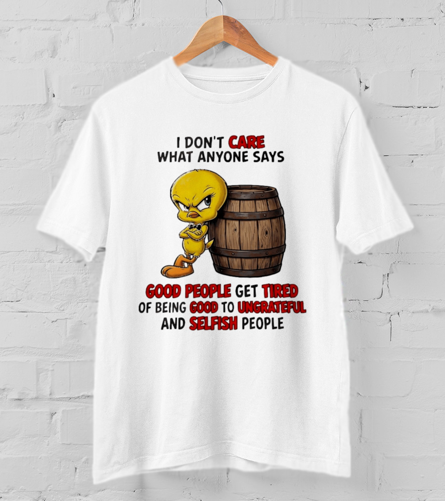 I Don't Care What Anyone Says Good People Get Tired Of Being Good To Ungrateful And Selfish People Tweety Bird T-Shirt