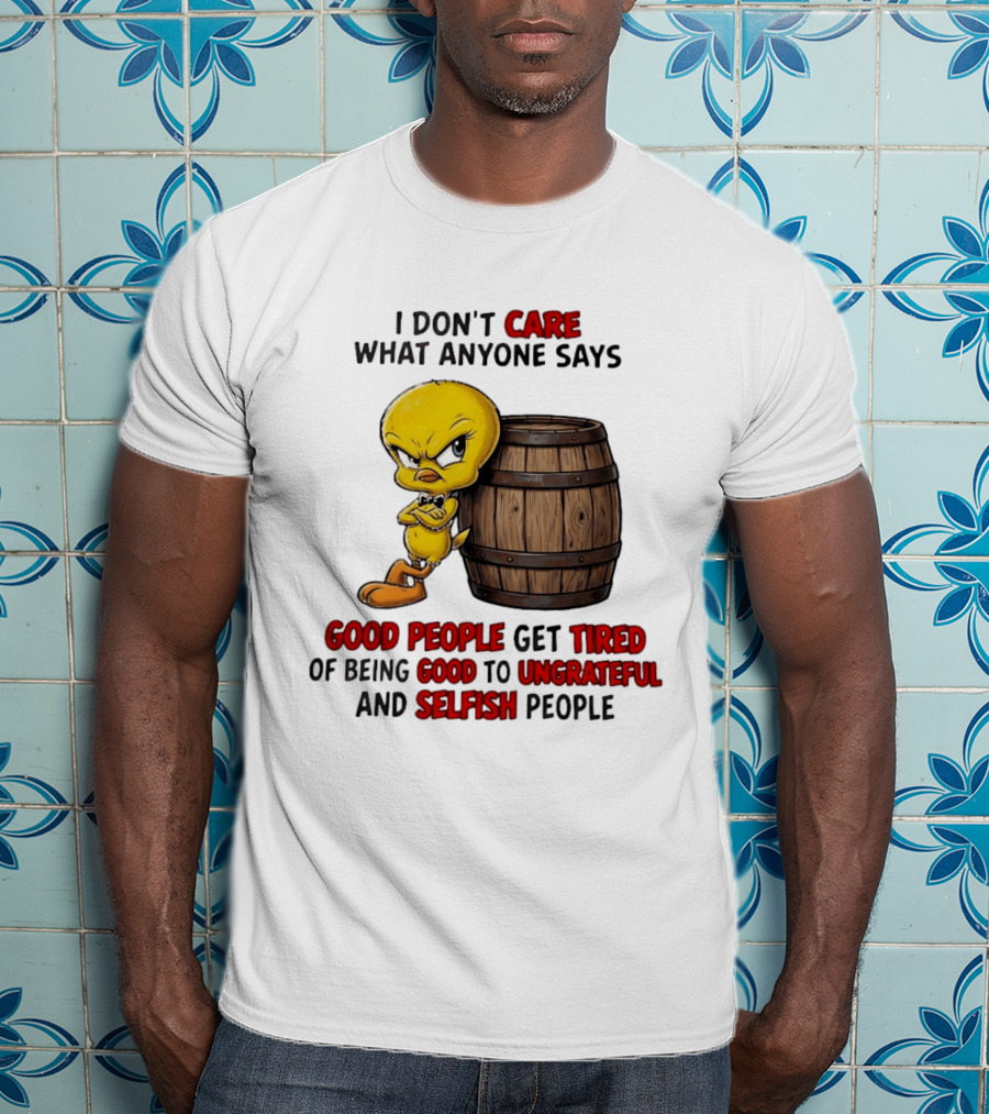 I Don't Care What Anyone Says Good People Get Tired Of Being Good To Ungrateful And Selfish People Tweety Bird T-Shirt