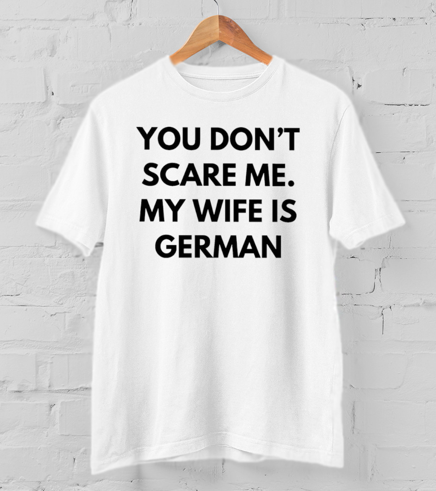 You Don't Scare Me My Wife Is German T-Shirt