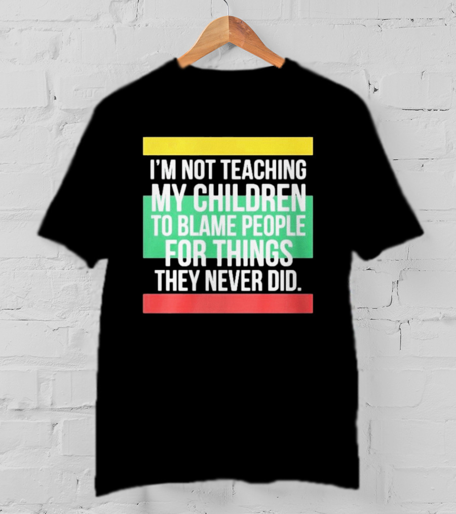 I'm Not Teaching My Children To Blame People For Things They Never Did T-Shirt