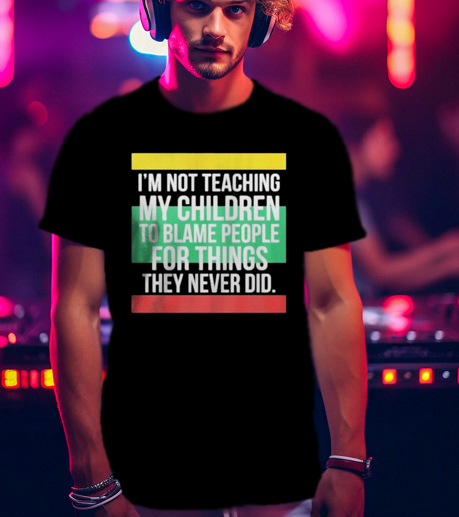 I'm Not Teaching My Children To Blame People For Things They Never Did T-Shirt