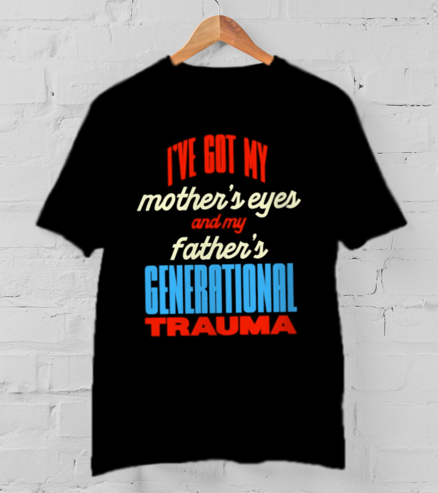 I've Got My Mother's Eyes And My Father's Generational Trauma T-Shirt