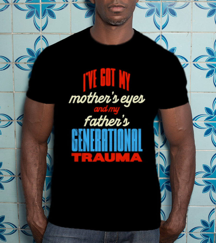I've Got My Mother's Eyes And My Father's Generational Trauma T-Shirt