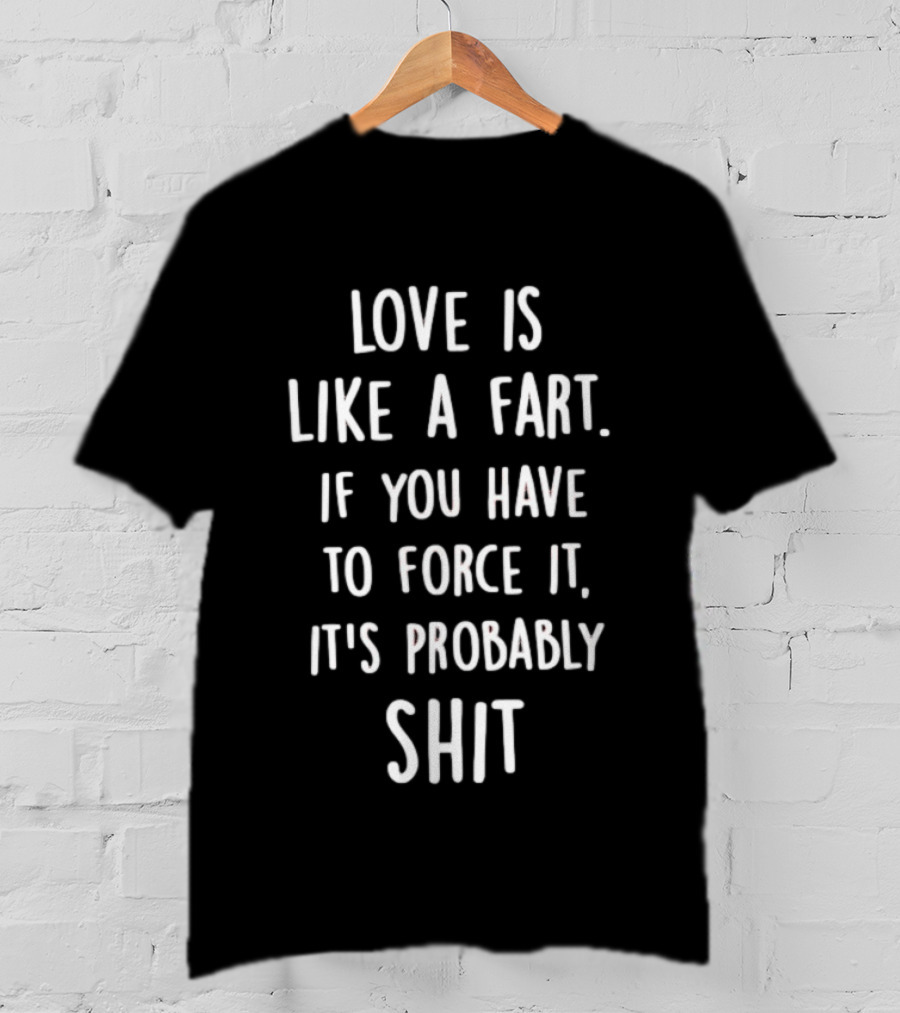 Love Is Like A Fart If You Have To Force It It's Probably Shit T-Shirt