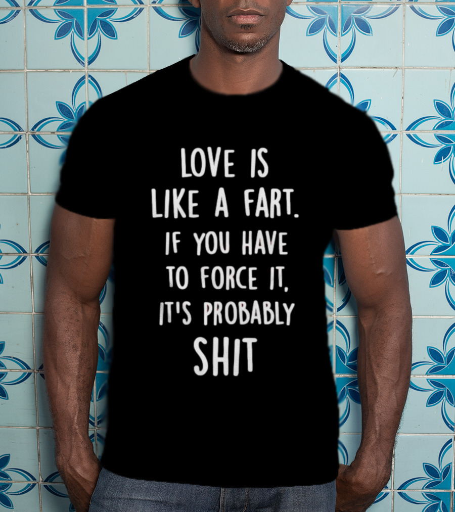 Love Is Like A Fart If You Have To Force It It's Probably Shit T-Shirt