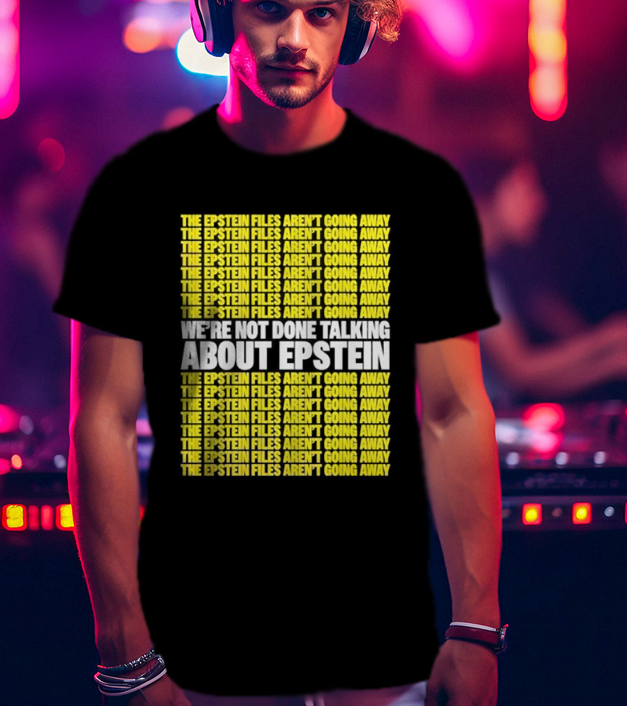 The Epstein Files Aren't Going Away We're Not Done Talking About Epstein T-Shirt