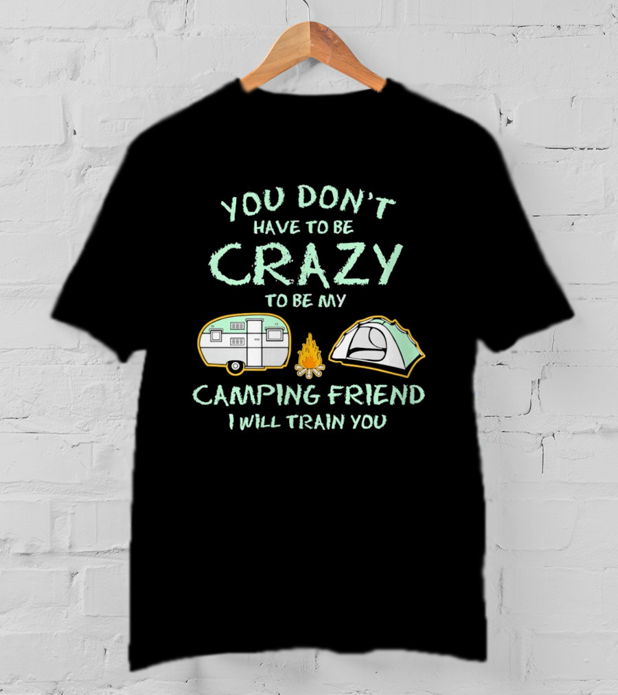 You Don't Have To Be Crazy To Be My Camping Friend I Will Train You Camper Tent Fire T-Shirt