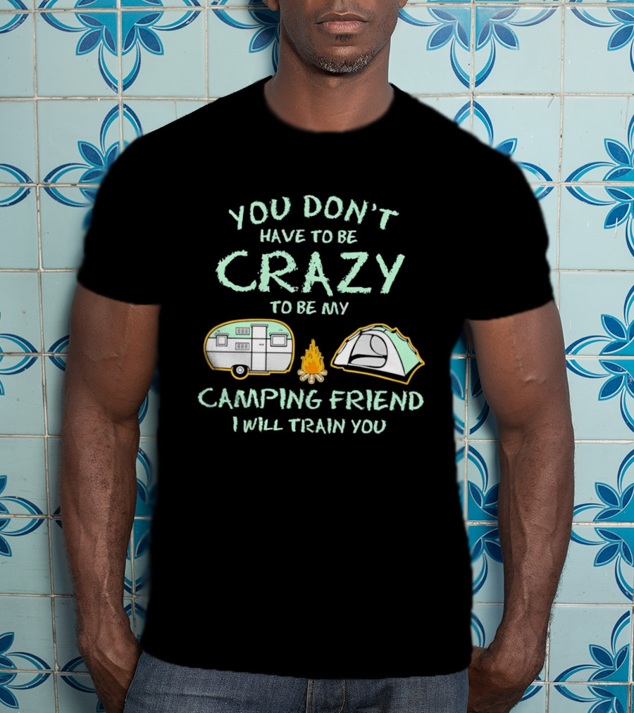 You Don't Have To Be Crazy To Be My Camping Friend I Will Train You Camper Tent Fire T-Shirt