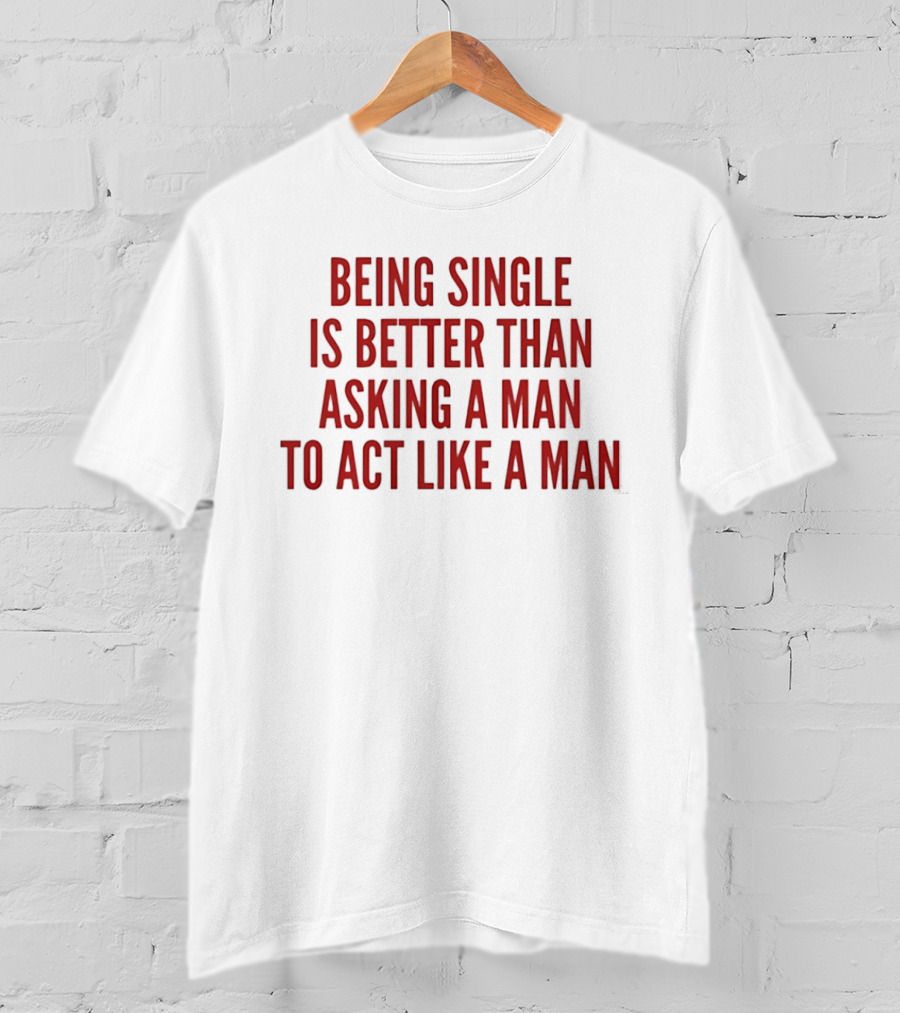 Being Single Is Better Than Asking A Man To Act Like A Man T-Shirt