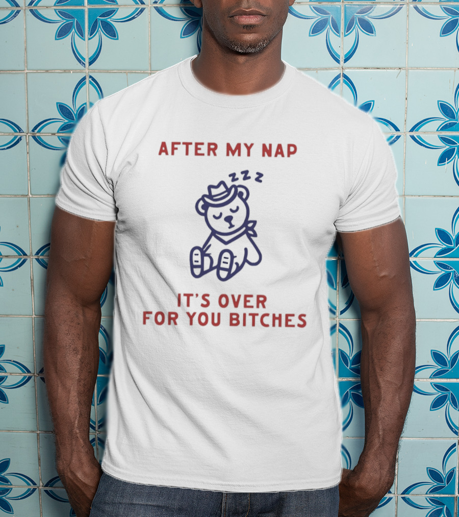 Teddy Bear After My Nap It's Over For You Bitches T-Shirt