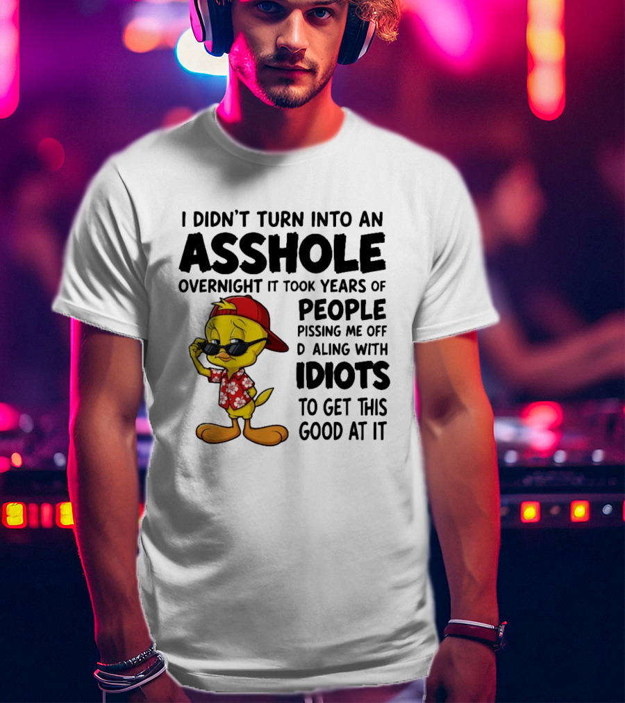 Tweety Bird I Didn't Turn Into An Asshole Overnight It Took Years Of People Pissing Me Off Dealing With Idiots T-Shirt
