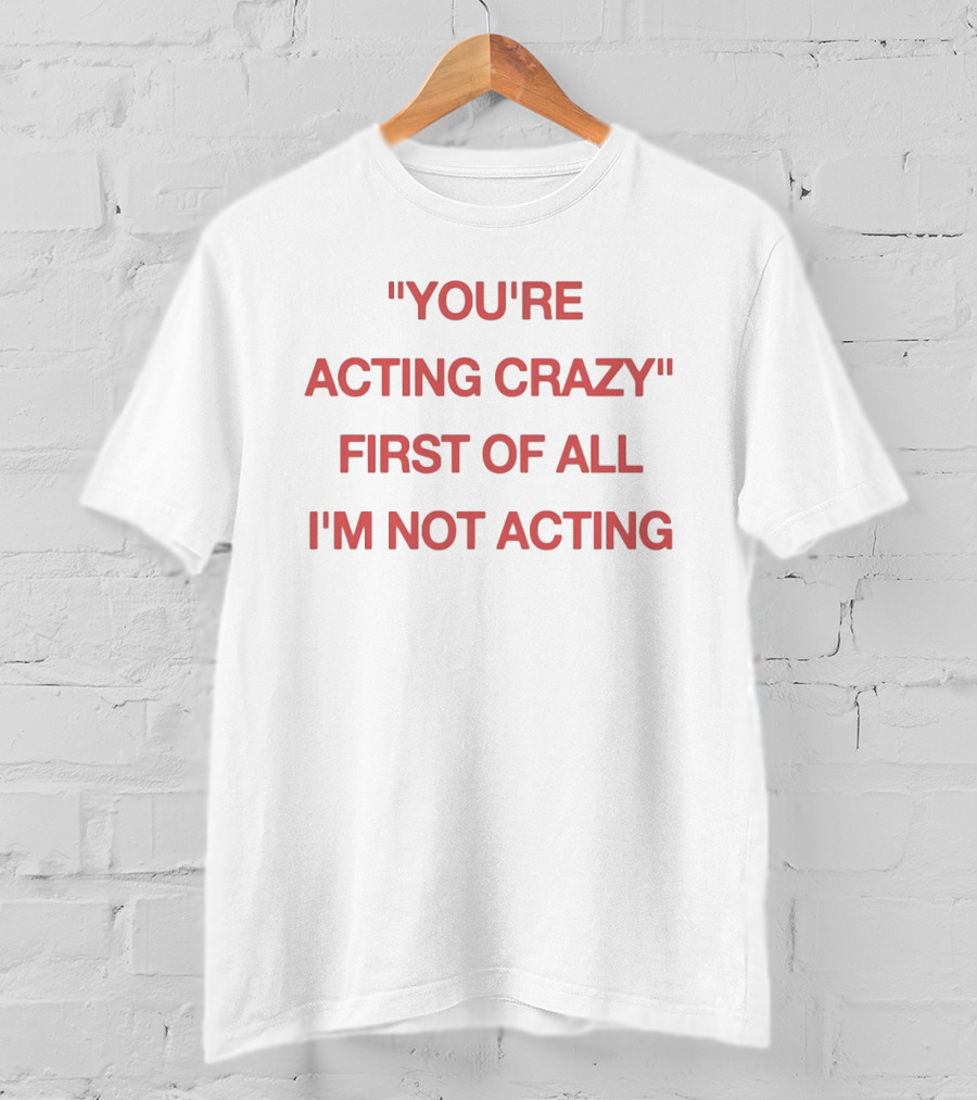 You're Acting Crazy First Of All I'm Not Acting" Attitude Humor T-Shirt