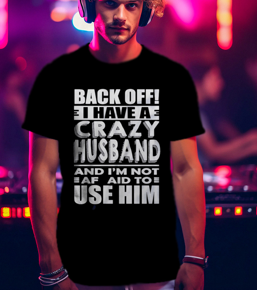 Back Off I Have A Crazy Husband And I'm Not Afraid To Use Him T-Shirt