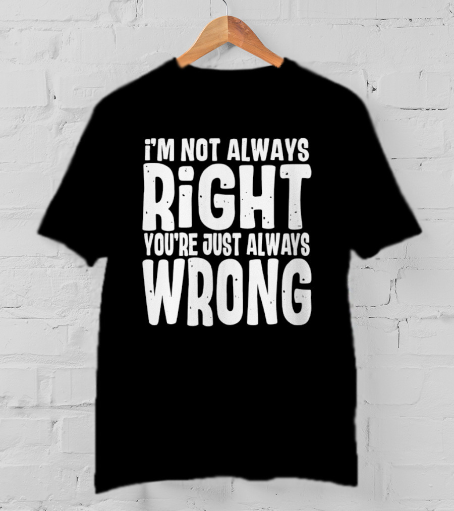 I'm Not Always Right You're Just Always Wrong T-Shirt