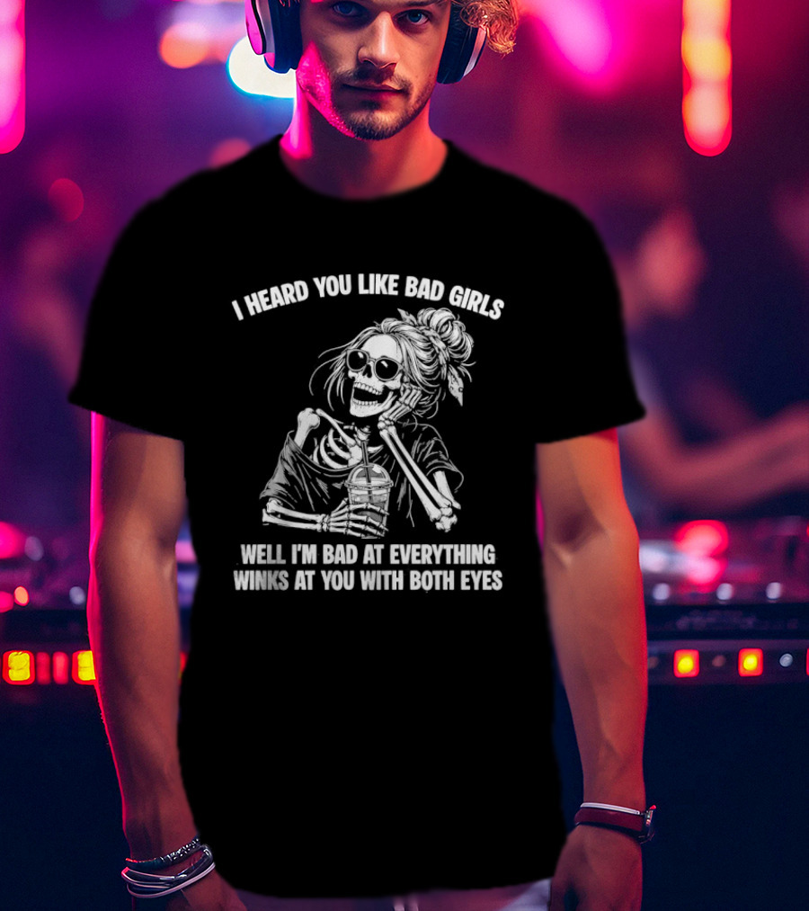 I Heard You Like Bad Girls Well I'm Bad At Everything Winks At You With Both Eyes Skeleton T-Shirt