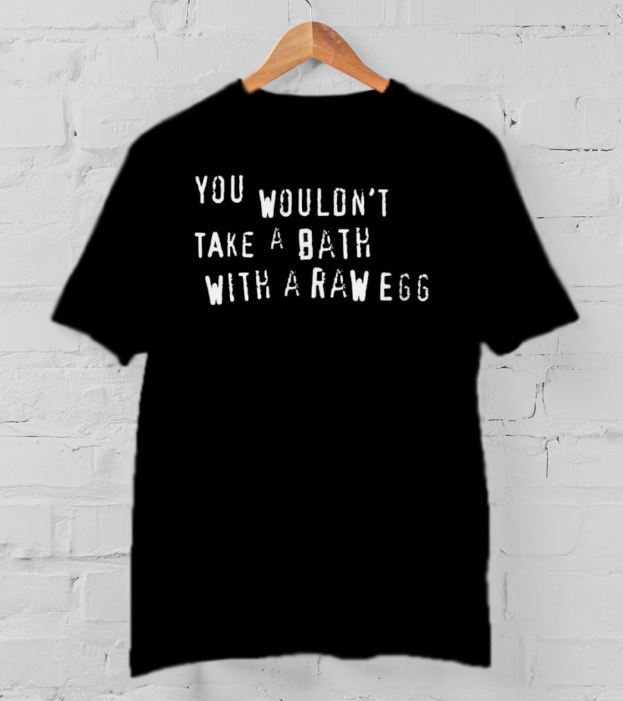 You Wouldn't Take A Bath With A Raw Egg T-Shirt