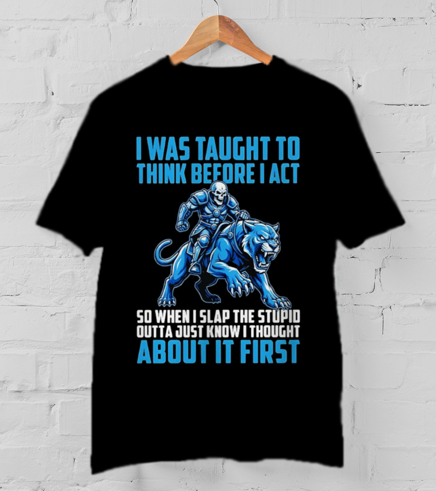 I Was Taught To Think Before I Act So When I Slap The Stupid Outta Just Know I Thought About It First T-Shirt