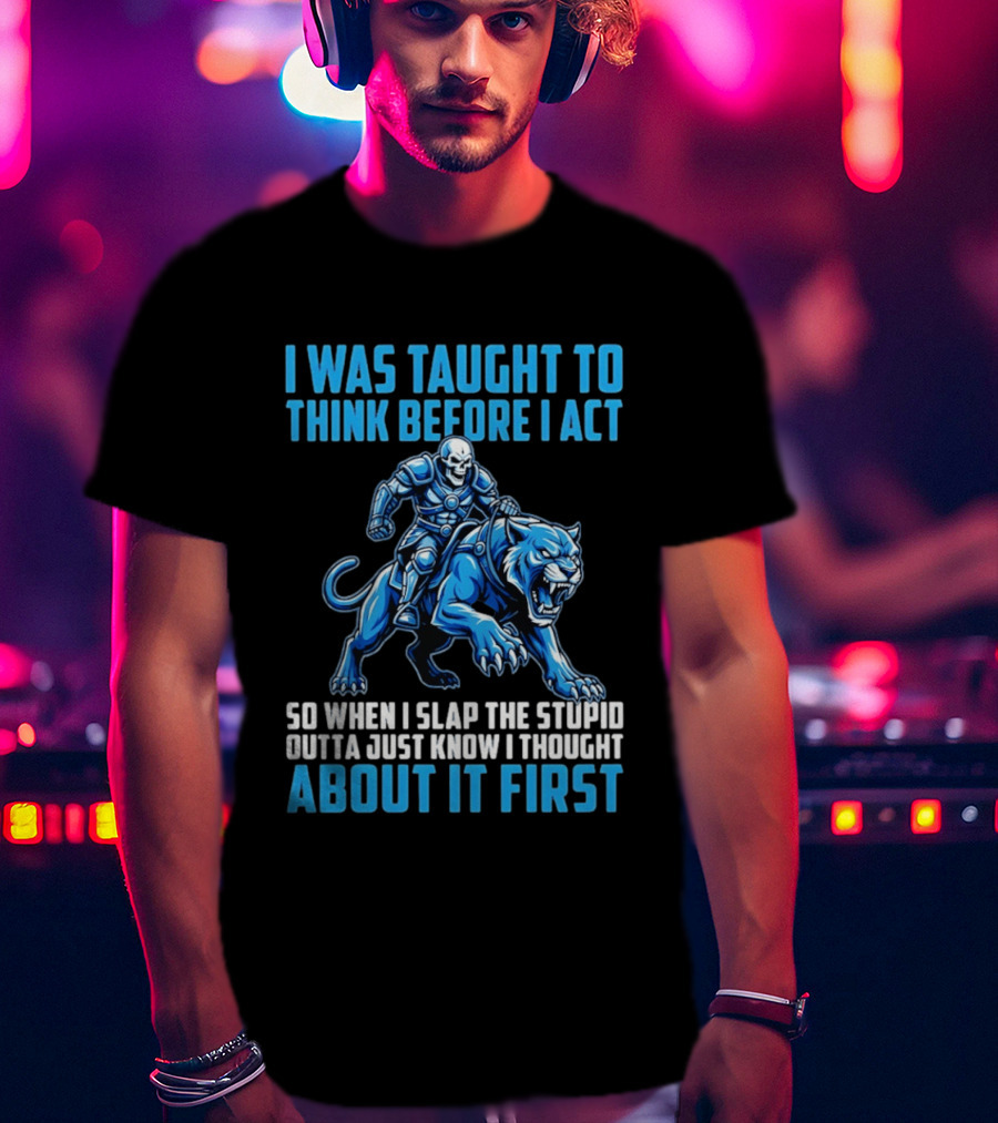 I Was Taught To Think Before I Act So When I Slap The Stupid Outta Just Know I Thought About It First T-Shirt