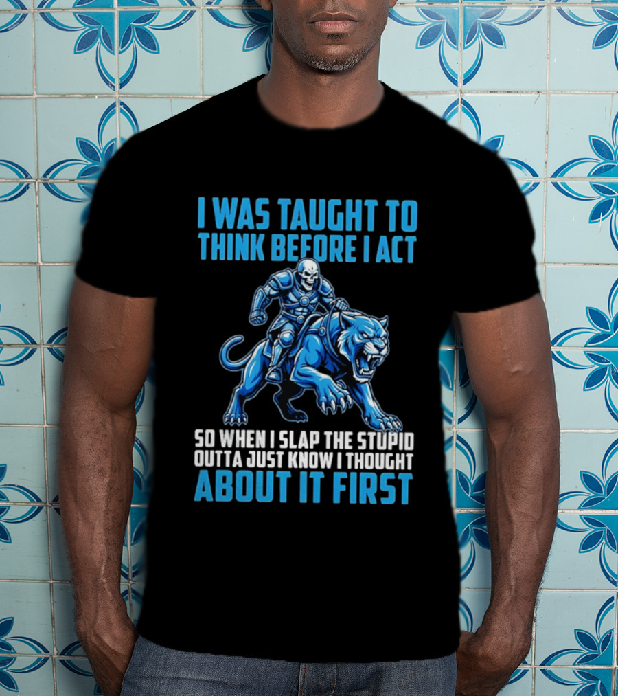 I Was Taught To Think Before I Act So When I Slap The Stupid Outta Just Know I Thought About It First T-Shirt