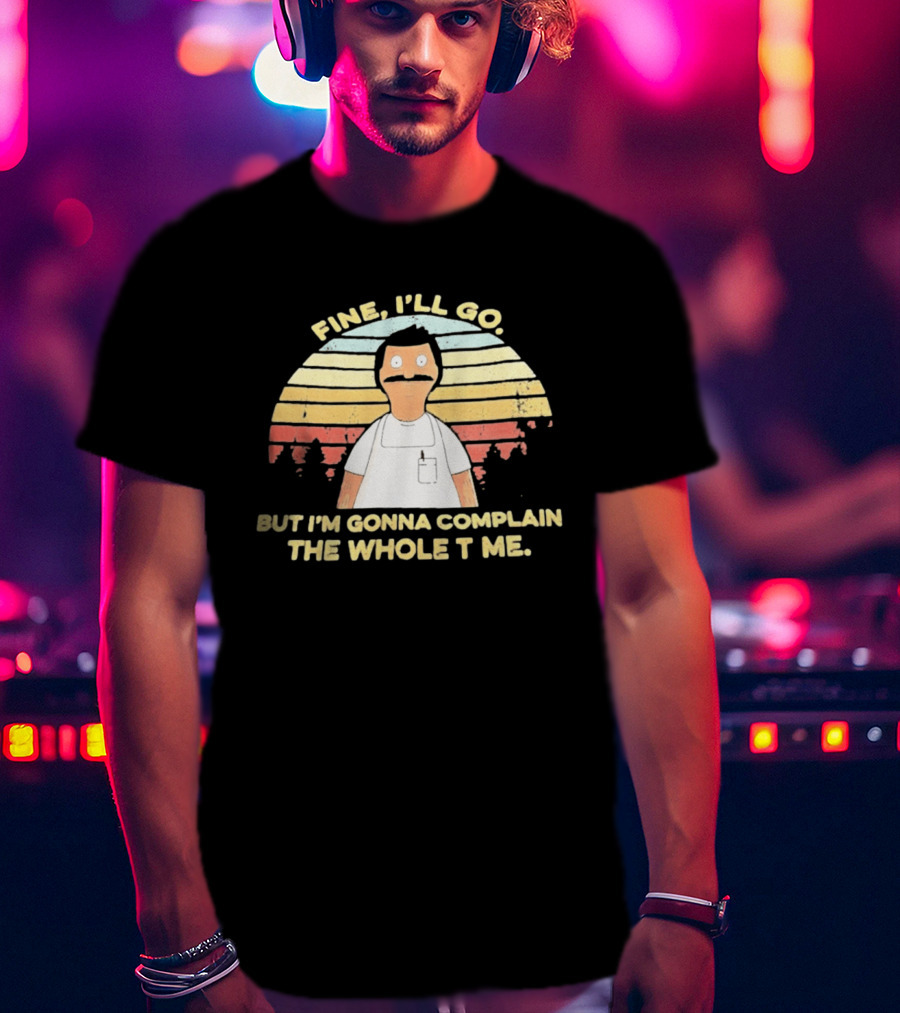 Bob Belcher Fine I'll Go But I'm Gonna Complain T-Shirt