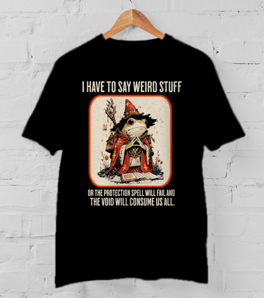 I Have To Say Weird Stuff Frog Wizard Protection Spell Void Will Consume Us All T-Shirt