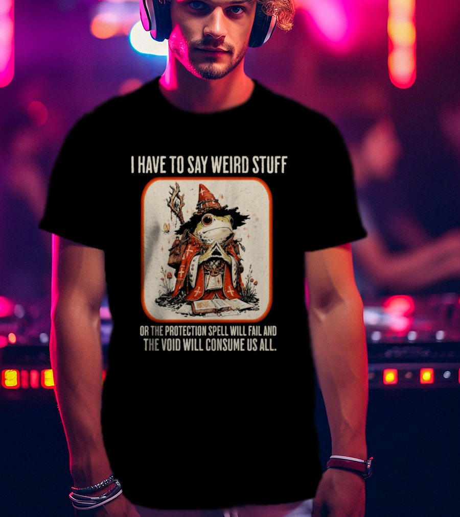 I Have To Say Weird Stuff Frog Wizard Protection Spell Void Will Consume Us All T-Shirt