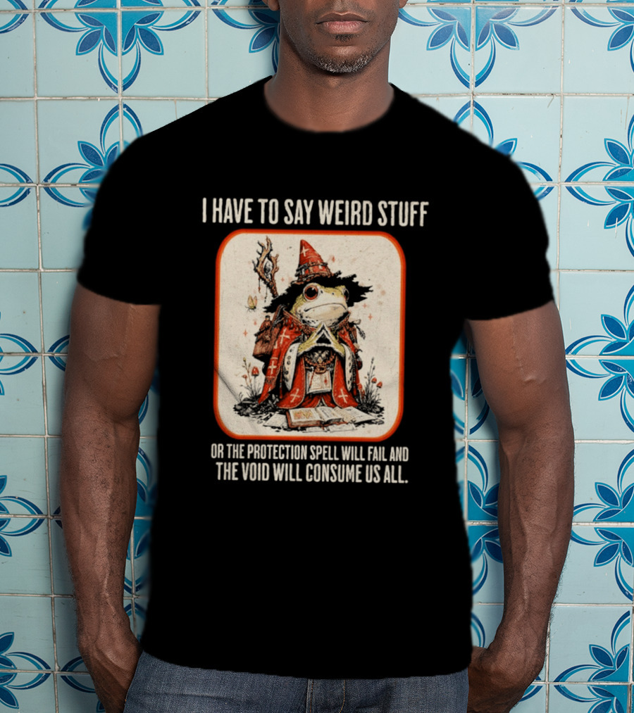 I Have To Say Weird Stuff Frog Wizard Protection Spell Void Will Consume Us All T-Shirt