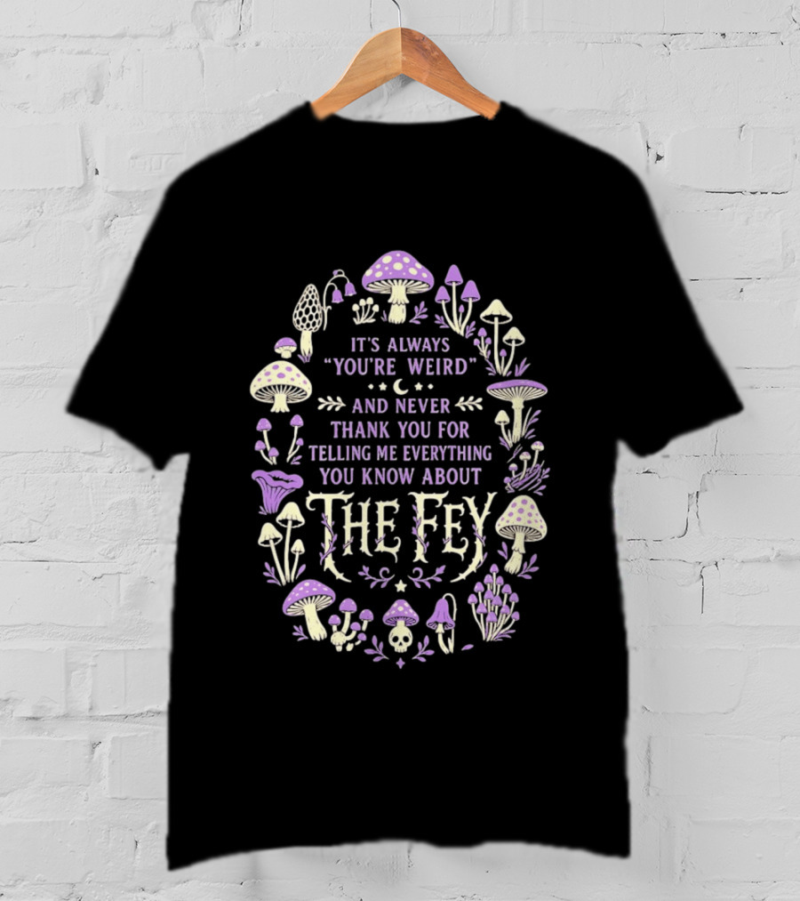 It's Always You're Weird And Never Thank You For Telling Me Everything You Know About The Fey Mushrooms T-Shirt
