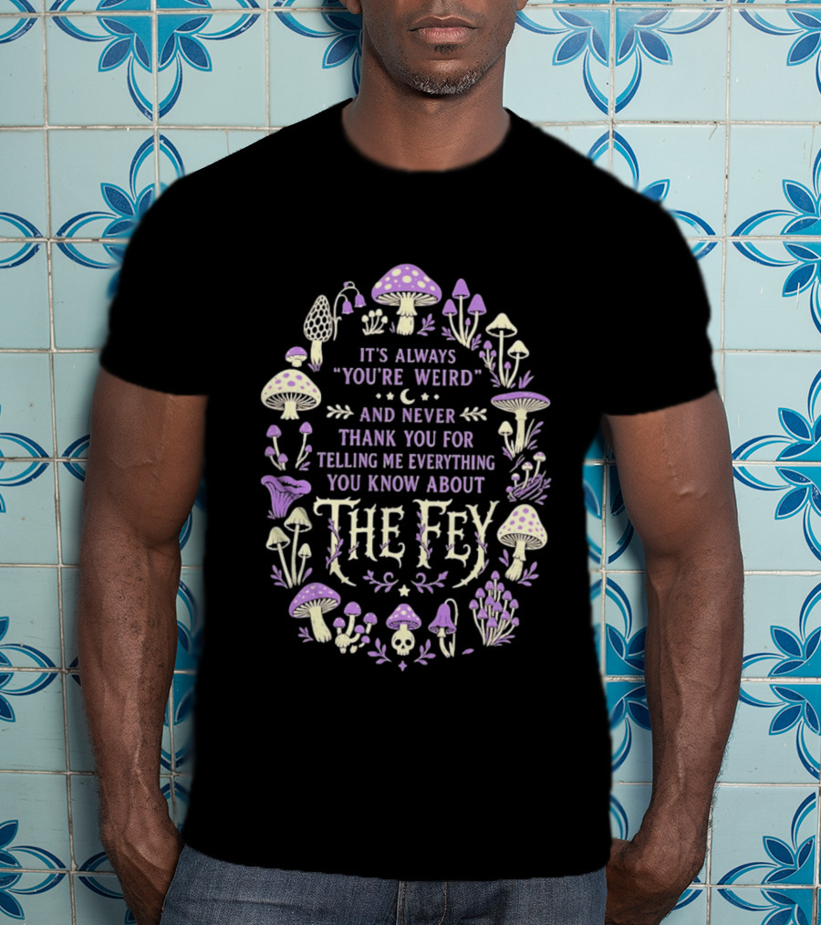 It's Always You're Weird And Never Thank You For Telling Me Everything You Know About The Fey Mushrooms T-Shirt